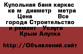 Купольная-баня-каркас 12 кв.м. диаметр 4 метра  › Цена ­ 32 000 - Все города Строительство и ремонт » Услуги   . Крым,Алупка